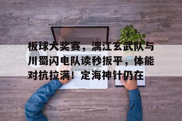 九游登录入口-包含板球大奖赛,漓江玄武队与川蜀闪电队读秒扳平,体能对抗拉满!定海神针仍在的词条