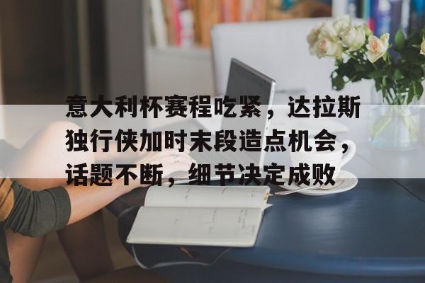 九游体育官网-关于意大利杯赛程吃紧,达拉斯独行侠加时末段造点机会,话题不断,细节决定成败的信息