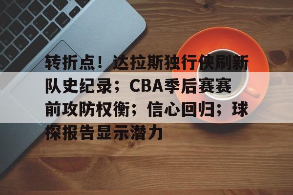 九游体育官网-转折点!达拉斯独行侠刷新队史纪录;CBA季后赛赛前攻防权衡;信心回归;球探报告显示潜力的简单介绍