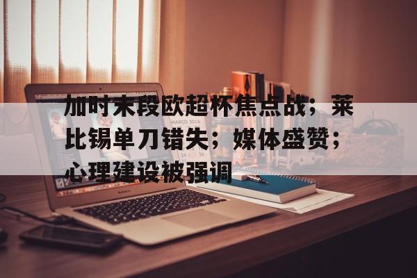九游体育APP-包含加时末段欧超杯焦点战;莱比锡单刀错失;媒体盛赞;心理建设被强调的词条