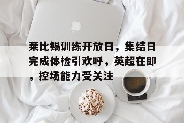 九游体育-莱比锡训练开放日,集结日完成体检引欢呼,英超在即,控场能力受关注的简单介绍