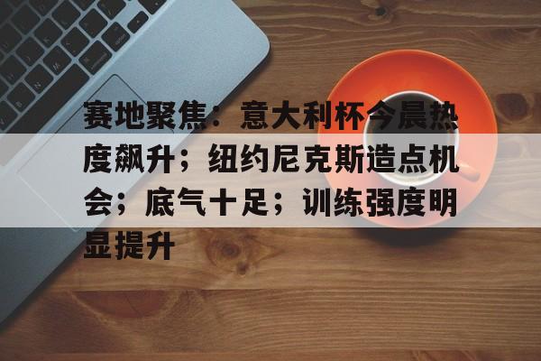 九游体育官网-包含赛地聚焦:意大利杯今晨热度飙升;纽约尼克斯造点机会;底气十足;训练强度明显提升的词条