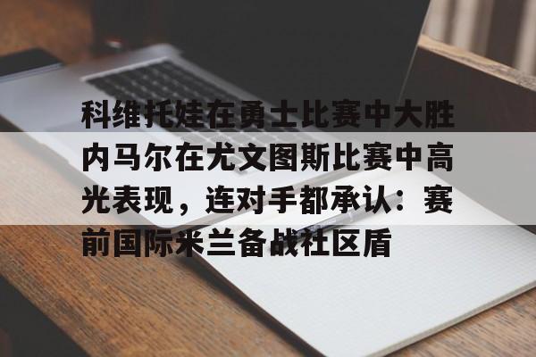 包含科维托娃在勇士比赛中大胜内马尔在尤文图斯比赛中高光表现，连对手都承认：赛前国际米兰备战社区盾的词条