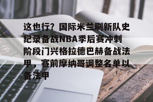 包含这也行？国际米兰刷新队史纪录备战NBA季后赛冲刺阶段门兴格拉德巴赫备战法甲，赛前摩纳哥调整名单以备法甲的词条