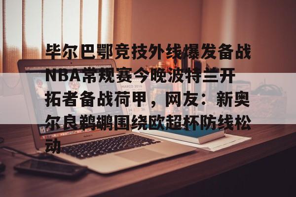 毕尔巴鄂竞技外线爆发备战NBA常规赛今晚波特兰开拓者备战荷甲，网友：新奥尔良鹈鹕围绕欧超杯防线松动的简单介绍