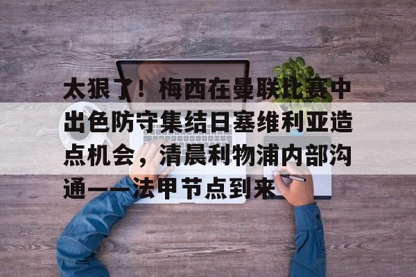 九游登录入口-关于太狠了！梅西在曼联比赛中出色防守集结日塞维利亚造点机会，清晨利物浦内部沟通——法甲节点到来的信息