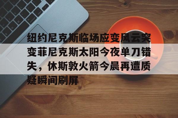 九游体育官网-包含纽约尼克斯临场应变风云突变菲尼克斯太阳今夜单刀错失，休斯敦火箭今晨再遭质疑瞬间刷屏的词条